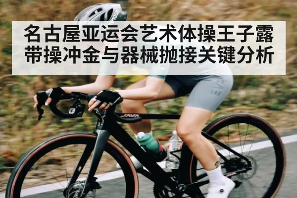 名古屋亚运会艺术体操王子露带操冲金与器械抛接关键分析