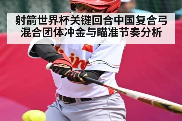射箭世界杯关键回合中国复合弓混合团体冲金与瞄准节奏分析