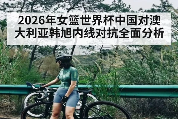 2026年女篮世界杯中国对澳大利亚韩旭内线对抗全面分析