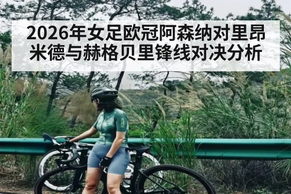 2026年女足欧冠阿森纳对里昂米德与赫格贝里锋线对决分析